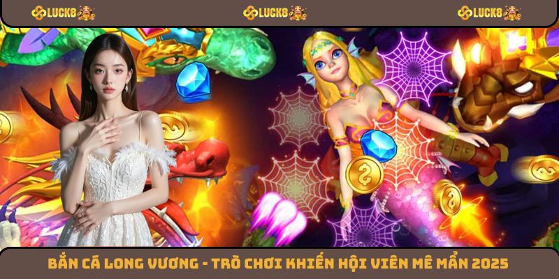 Bắn Cá Long Vương - Trò Chơi Khiến Hội Viên Mê Mẩn 2025
