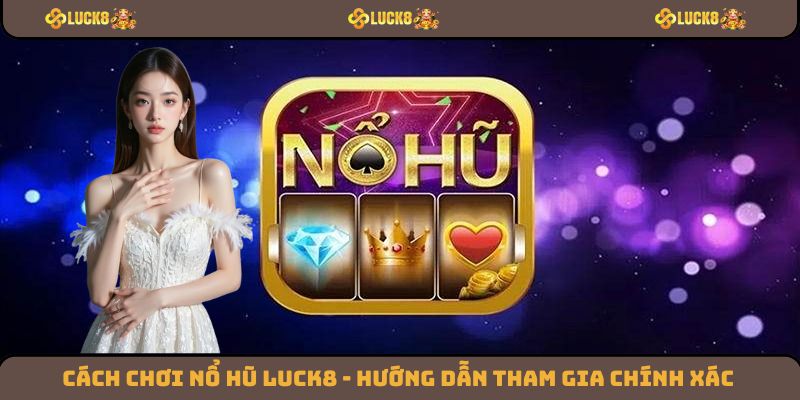 Cách Chơi Nổ Hũ Luck8 - Hướng Dẫn Tham Gia Chính Xác