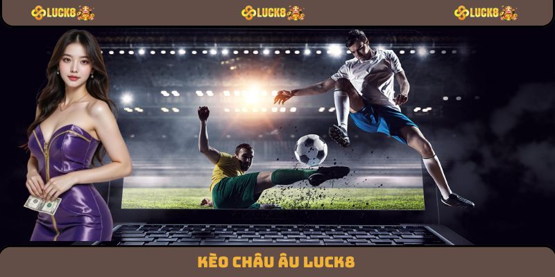 Kèo Châu Âu Luck8 Có Dễ Trúng Không? Những Điều Cần Biết