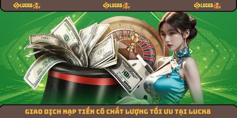 Giao dịch nạp tiền có chất lượng tối ưu tại Luck8