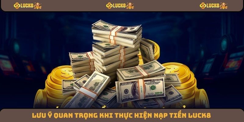 Lưu ý quan trọng khi thực hiện nạp tiền Luck8